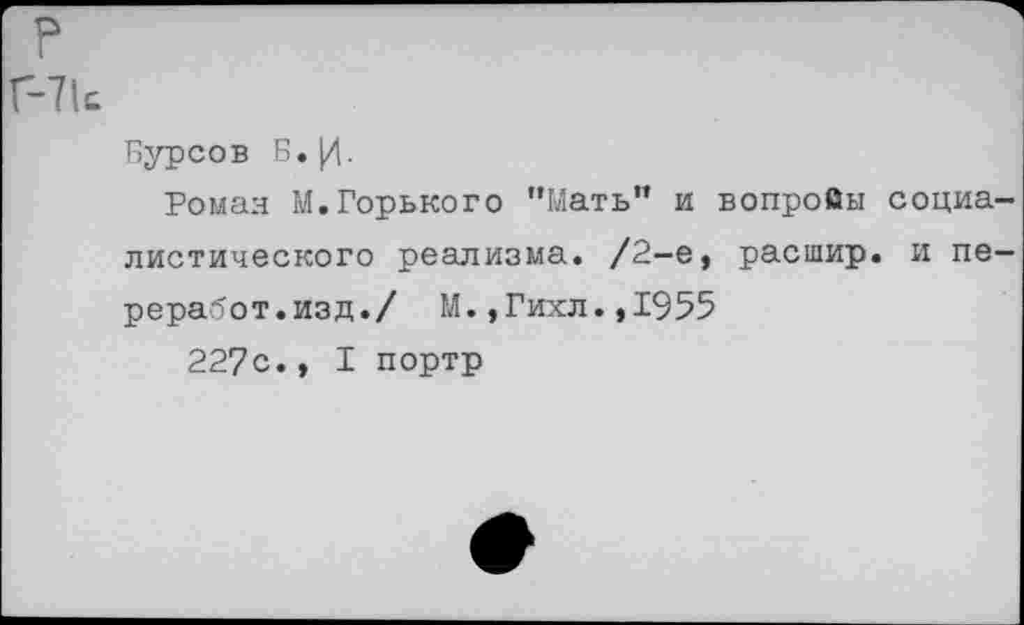 ﻿Г-71&
Бурсов Б.
Роман М.Горького "Мать” и вопросы социалистического реализма. /2-е, расшир. и пе— реработ.изд./ М.,Гихл.,1955
227с., I портр